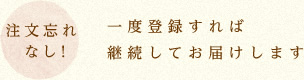 注文忘れなし！一度登録すれば継続してお届けします