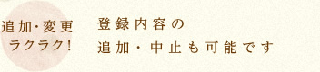 追加・変更ラクラク！登録内容の追加・中止も可能です