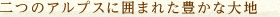二つのアルプスに囲まれた豊かな大地